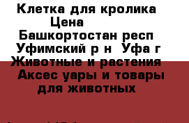 Клетка для кролика › Цена ­ 1 500 - Башкортостан респ., Уфимский р-н, Уфа г. Животные и растения » Аксесcуары и товары для животных   